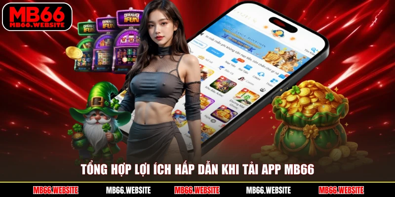 Tổng hợp lợi ích hấp dẫn khi tải app MB66